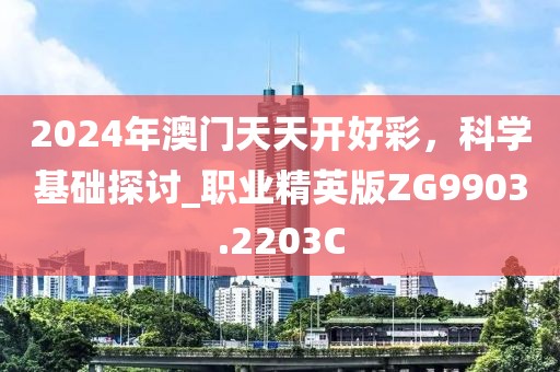 2024年澳门天天开好彩，科学基础探讨_职业精英版ZG9903.2203C