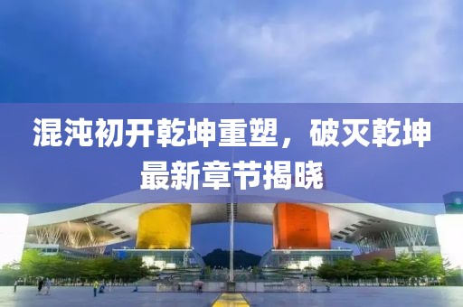 混沌初开乾坤重塑，破灭乾坤最新章节揭晓