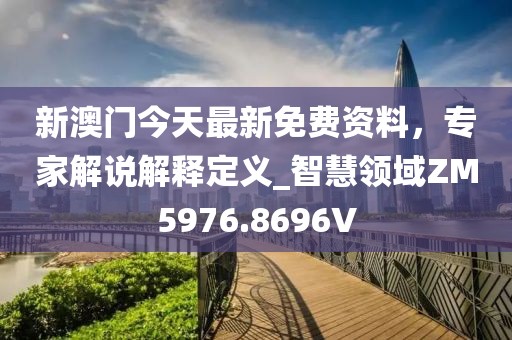 新澳门今天最新免费资料，专家解说解释定义_智慧领域ZM5976.8696V