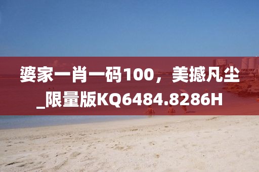 婆家一肖一码100，美撼凡尘_限量版KQ6484.8286H
