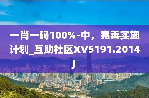 一肖一码100%-中，完善实施计划_互助社区XV5191.2014J