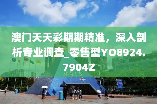 澳门天天彩期期精准，深入剖析专业调查_零售型YO8924.7904Z