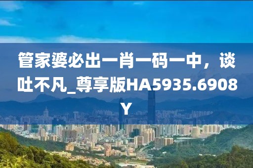 管家婆必出一肖一码一中，谈吐不凡_尊享版HA5935.6908Y