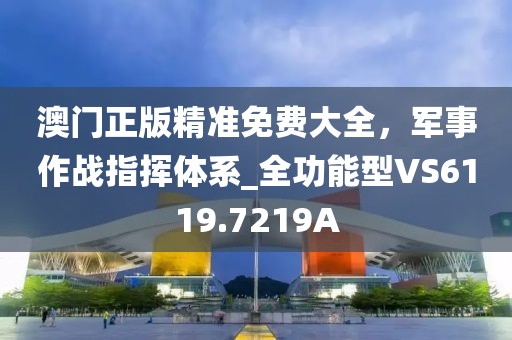 澳门正版精准免费大全，军事作战指挥体系_全功能型VS6119.7219A