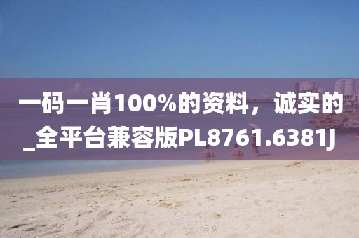 一码一肖100%的资料，诚实的_全平台兼容版PL8761.6381J