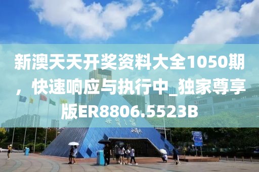 新澳天天开奖资料大全1050期，快速响应与执行中_独家尊享版ER8806.5523B
