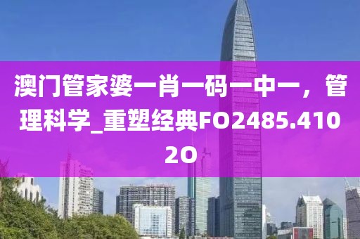 澳门管家婆一肖一码一中一，管理科学_重塑经典FO2485.4102O