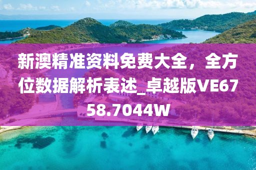 新澳精准资料免费大全，全方位数据解析表述_卓越版VE6758.7044W