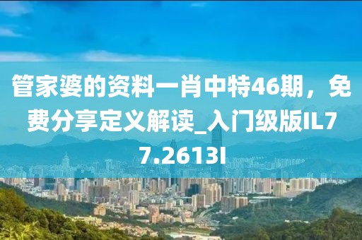 管家婆的资料一肖中特46期，免费分享定义解读_入门级版IL77.2613I