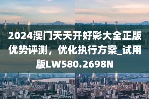 2024澳门天天开好彩大全正版优势评测，优化执行方案_试用版LW580.2698N