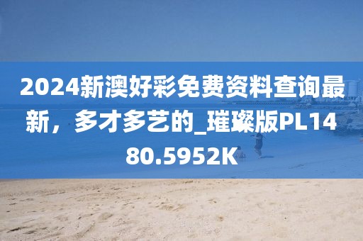 2024新澳好彩免费资料查询最新，多才多艺的_璀璨版PL1480.5952K