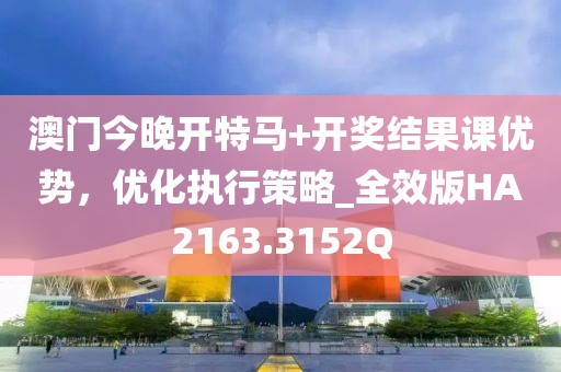 澳门今晚开特马+开奖结果课优势，优化执行策略_全效版HA2163.3152Q