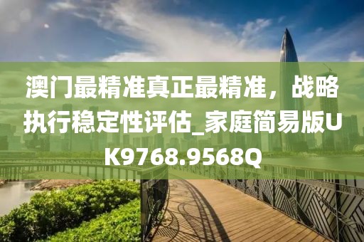 澳门最精准真正最精准，战略执行稳定性评估_家庭简易版UK9768.9568Q