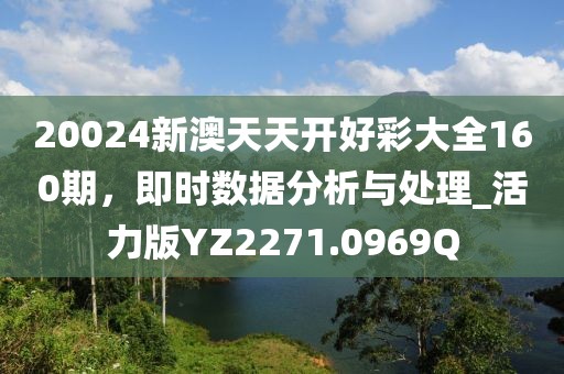 20024新澳天天开好彩大全160期，即时数据分析与处理_活力版YZ2271.0969Q
