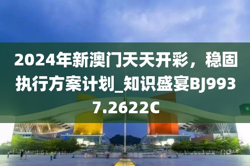 2024年新澳门天天开彩，稳固执行方案计划_知识盛宴BJ9937.2622C