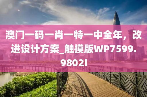 澳门一码一肖一特一中全年，改进设计方案_触摸版WP7599.9802I