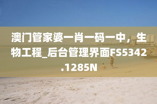 澳门管家婆一肖一码一中，生物工程_后台管理界面FS5342.1285N