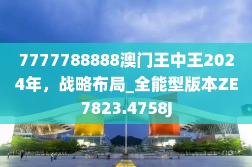 7777788888澳门王中王2024年，战略布局_全能型版本ZE7823.4758J