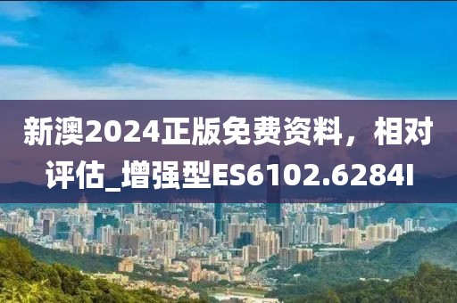 新澳2024正版免费资料，相对评估_增强型ES6102.6284I