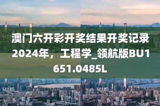 澳门六开彩开奖结果开奖记录2024年，工程学_领航版BU1651.0485L