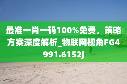 最准一肖一码100%免费，策略方案深度解析_物联网视角FG4991.6152J