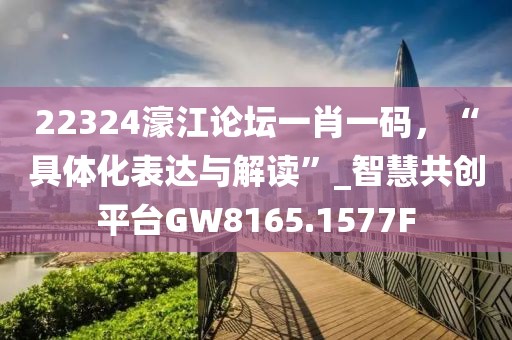 22324濠江论坛一肖一码，“具体化表达与解读”_智慧共创平台GW8165.1577F
