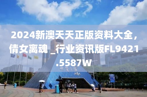 2024新澳天天正版资料大全，倩女离魂 _行业资讯版FL9421.5587W