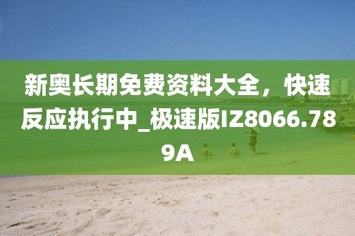 新奥长期免费资料大全，快速反应执行中_极速版IZ8066.789A