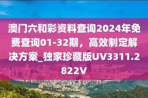 澳门六和彩资料查询2024年免费查询01-32期，高效制定解决方案_独家珍藏版UV3311.2822V
