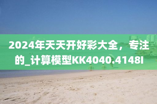 2024年天天开好彩大全，专注的_计算模型KK4040.4148I