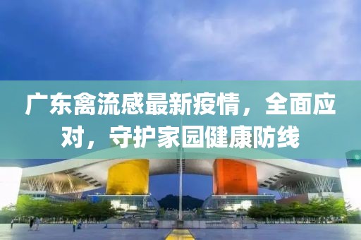 广东禽流感最新疫情，全面应对，守护家园健康防线
