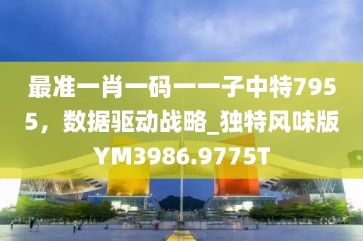 最准一肖一码一一子中特7955，数据驱动战略_独特风味版YM3986.9775T