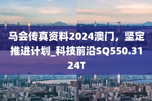 马会传真资料2024澳门，坚定推进计划_科技前沿SQ550.3124T