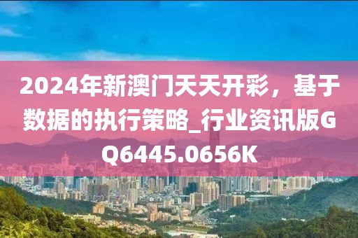 2024年新澳门天天开彩，基于数据的执行策略_行业资讯版GQ6445.0656K