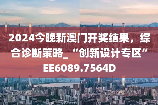 2024今晚新澳门开奖结果，综合诊断策略_“创新设计专区”EE6089.7564D