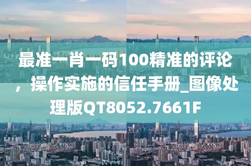 最准一肖一码100精准的评论，操作实施的信任手册_图像处理版QT8052.7661F