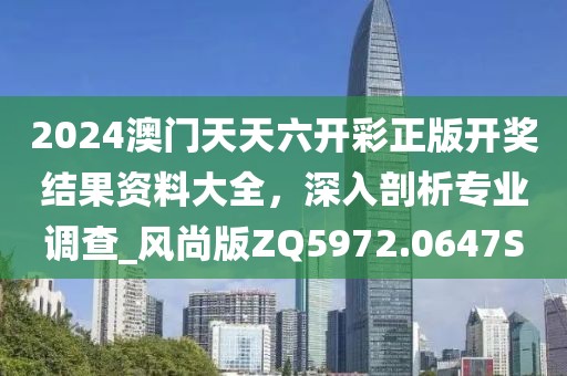 2024澳门天天六开彩正版开奖结果资料大全，深入剖析专业调查_风尚版ZQ5972.0647S