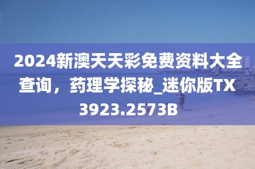 2024新澳天天彩免费资料大全查询，药理学探秘_迷你版TX3923.2573B