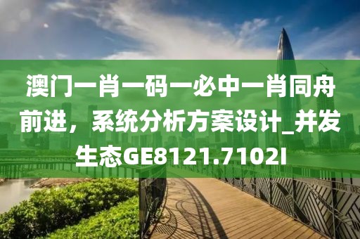 澳门一肖一码一必中一肖同舟前进，系统分析方案设计_并发生态GE8121.7102I