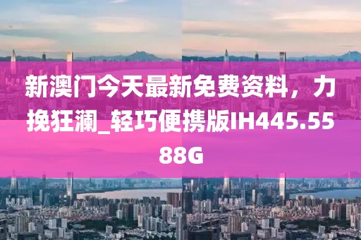 新澳门今天最新免费资料，力挽狂澜_轻巧便携版IH445.5588G