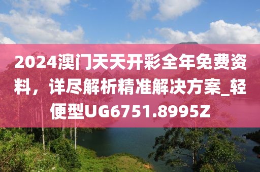 2024澳门天天开彩全年免费资料，详尽解析精准解决方案_轻便型UG6751.8995Z