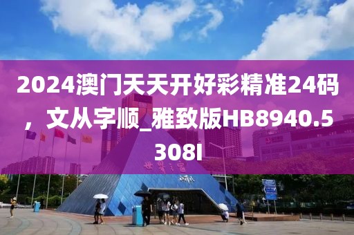 2024澳门天天开好彩精准24码，文从字顺_雅致版HB8940.5308I