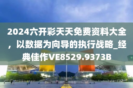 2024六开彩天天免费资料大全，以数据为向导的执行战略_经典佳作VE8529.9373B