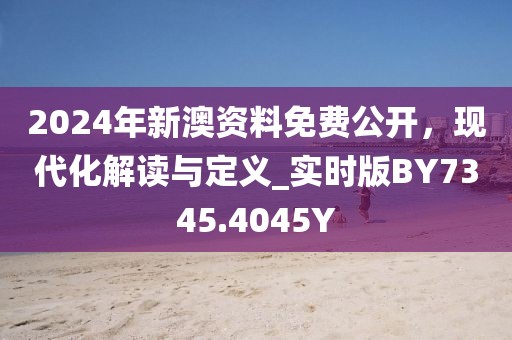 2024年新澳资料免费公开，现代化解读与定义_实时版BY7345.4045Y