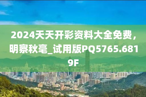 2024天天开彩资料大全免费，明察秋毫_试用版PQ5765.6819F