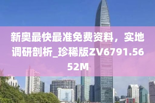 新奥最快最准免费资料，实地调研剖析_珍稀版ZV6791.5652M