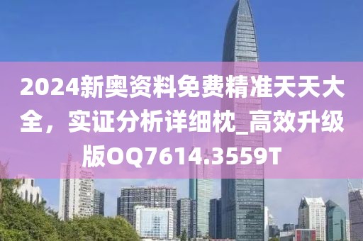 2024新奥资料免费精准天天大全，实证分析详细枕_高效升级版OQ7614.3559T