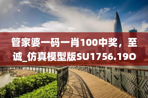 管家婆一码一肖100中奖，至诚_仿真模型版SU1756.19O