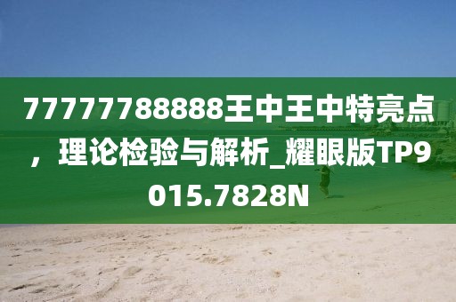 77777788888王中王中特亮点，理论检验与解析_耀眼版TP9015.7828N