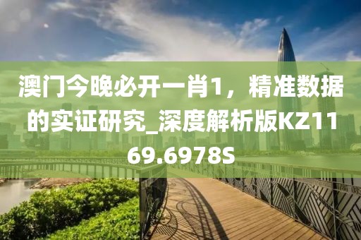 澳门今晚必开一肖1，精准数据的实证研究_深度解析版KZ1169.6978S